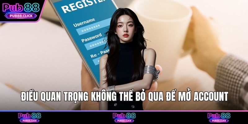 Điều quan trọng không thể bỏ qua để mở account