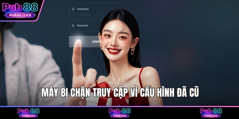 Máy bị chặn truy cập vì cấu hình đã cũ
