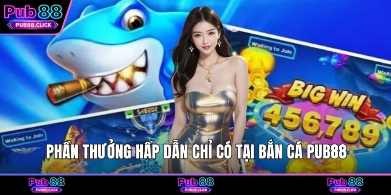 Phần thưởng hấp dẫn chỉ có tại bắn cá Pub88
